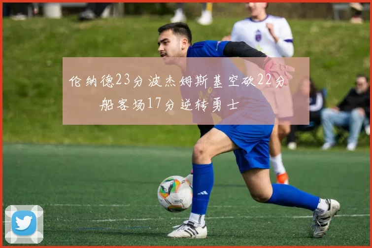 伦纳德23分波杰姆斯基空砍22分 快船客场17分逆转勇士