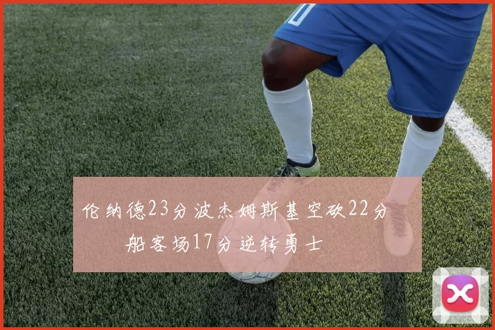 伦纳德23分波杰姆斯基空砍22分 快船客场17分逆转勇士