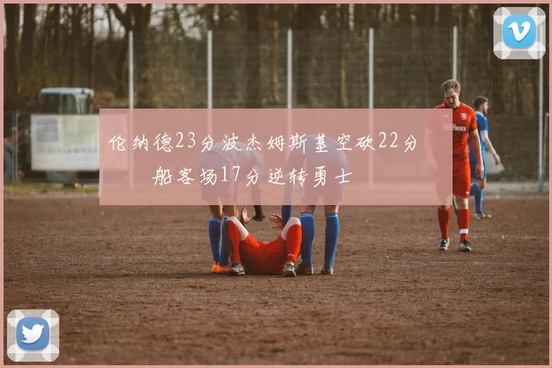 伦纳德23分波杰姆斯基空砍22分 快船客场17分逆转勇士