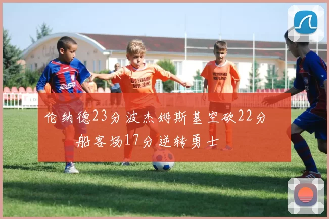 伦纳德23分波杰姆斯基空砍22分 快船客场17分逆转勇士