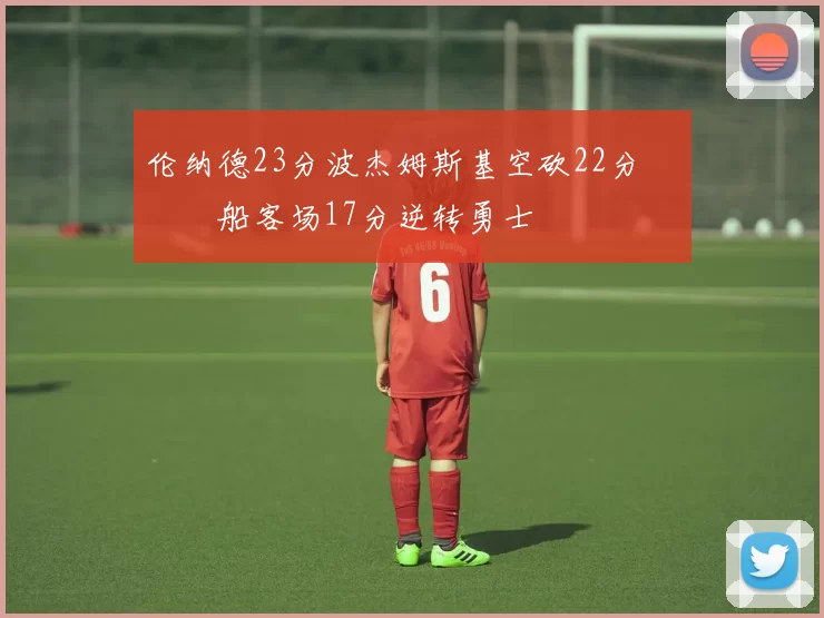 伦纳德23分波杰姆斯基空砍22分 快船客场17分逆转勇士