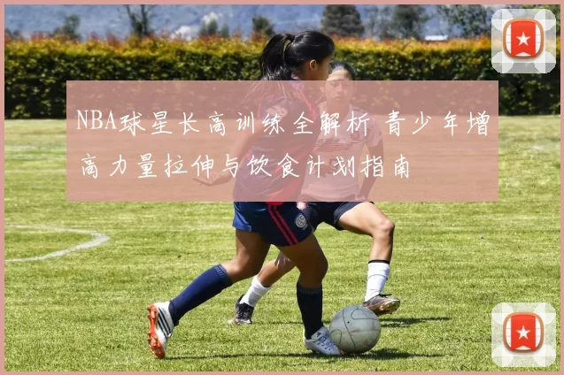 NBA球星长高训练全解析 青少年增高力量拉伸与饮食计划指南