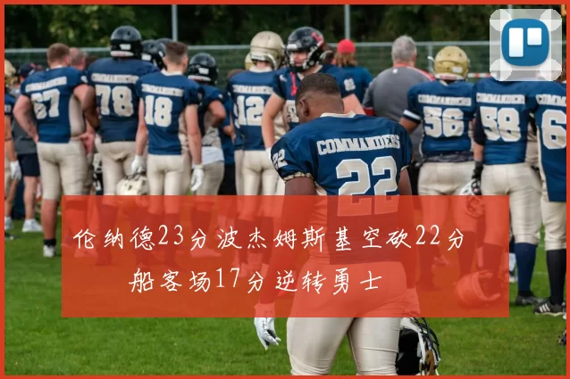 伦纳德23分波杰姆斯基空砍22分 快船客场17分逆转勇士