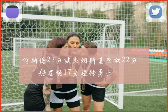 伦纳德23分波杰姆斯基空砍22分 快船客场17分逆转勇士