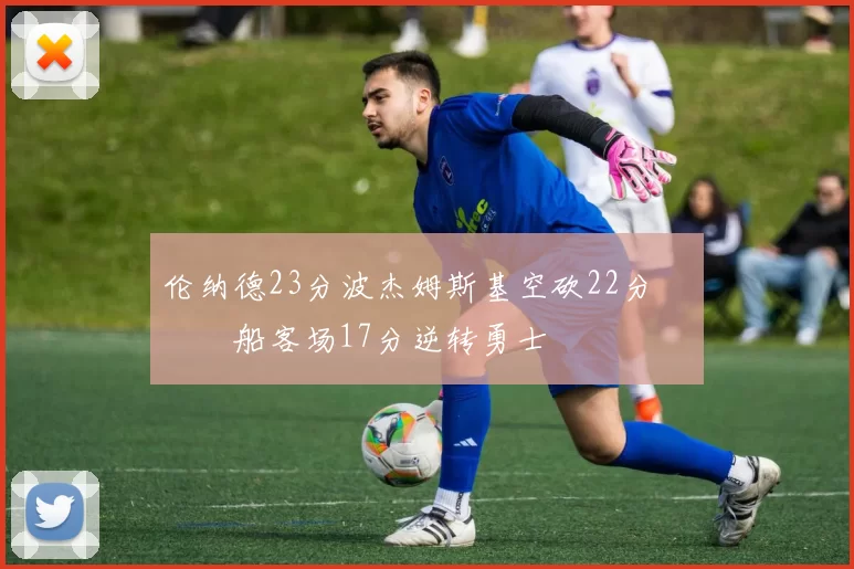 伦纳德23分波杰姆斯基空砍22分 快船客场17分逆转勇士