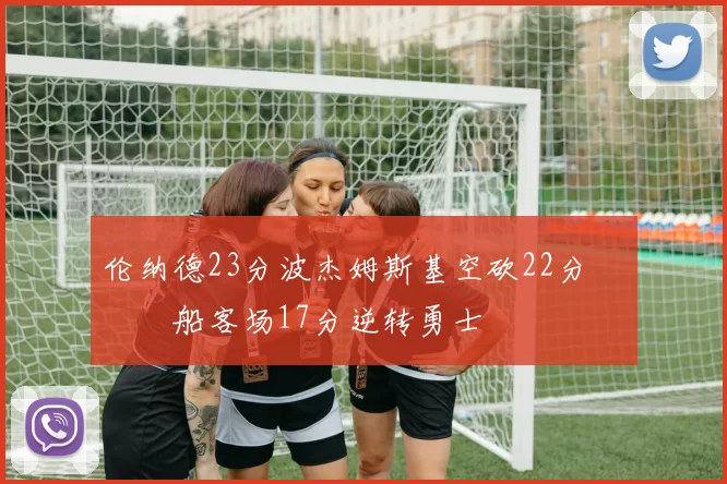 伦纳德23分波杰姆斯基空砍22分 快船客场17分逆转勇士