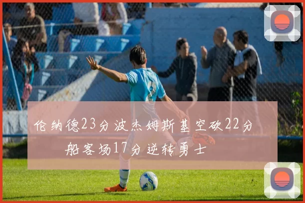 伦纳德23分波杰姆斯基空砍22分 快船客场17分逆转勇士