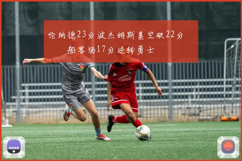 伦纳德23分波杰姆斯基空砍22分 快船客场17分逆转勇士