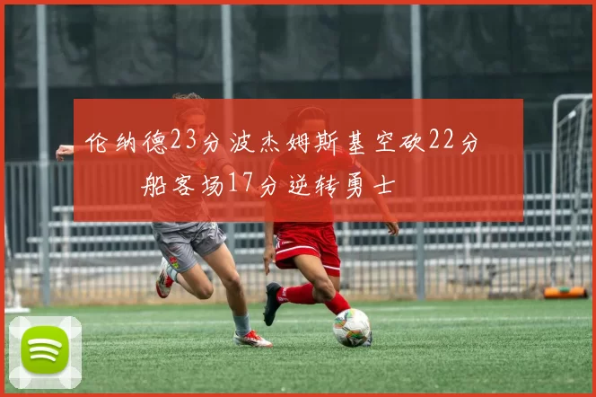 伦纳德23分波杰姆斯基空砍22分 快船客场17分逆转勇士