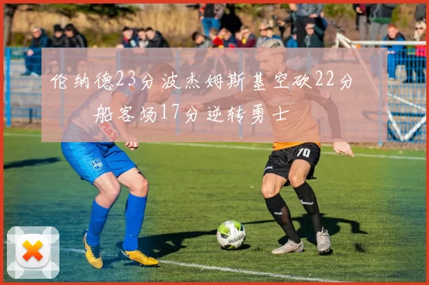 伦纳德23分波杰姆斯基空砍22分 快船客场17分逆转勇士