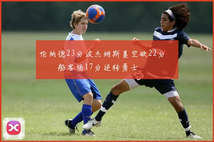 伦纳德23分波杰姆斯基空砍22分 快船客场17分逆转勇士