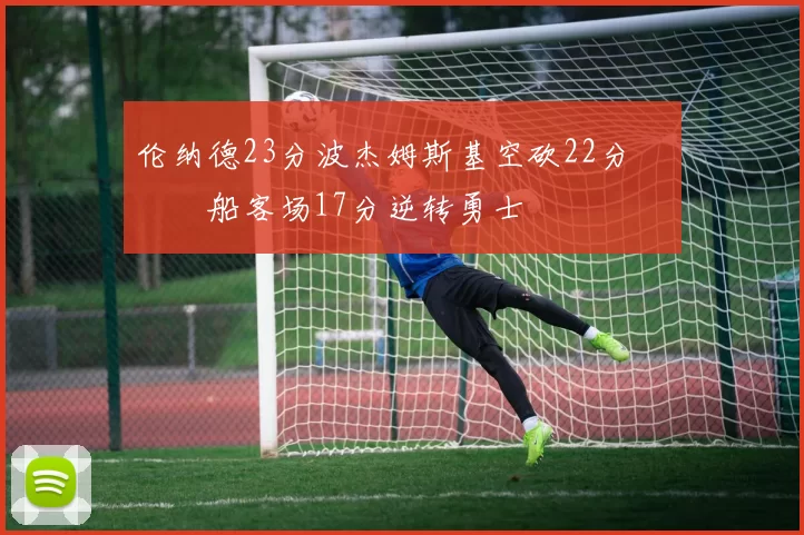 伦纳德23分波杰姆斯基空砍22分 快船客场17分逆转勇士