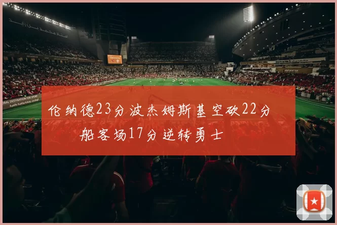 伦纳德23分波杰姆斯基空砍22分 快船客场17分逆转勇士
