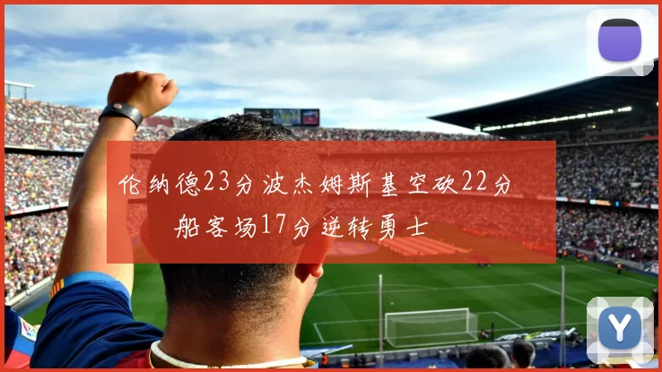 伦纳德23分波杰姆斯基空砍22分 快船客场17分逆转勇士