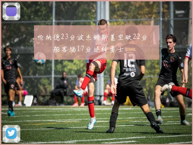 伦纳德23分波杰姆斯基空砍22分 快船客场17分逆转勇士