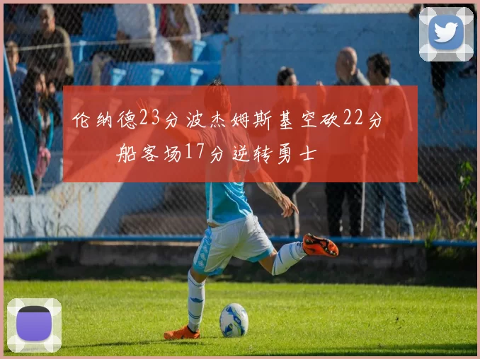 伦纳德23分波杰姆斯基空砍22分 快船客场17分逆转勇士