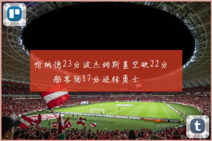 伦纳德23分波杰姆斯基空砍22分 快船客场17分逆转勇士
