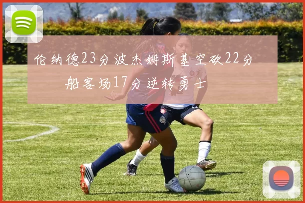 伦纳德23分波杰姆斯基空砍22分 快船客场17分逆转勇士