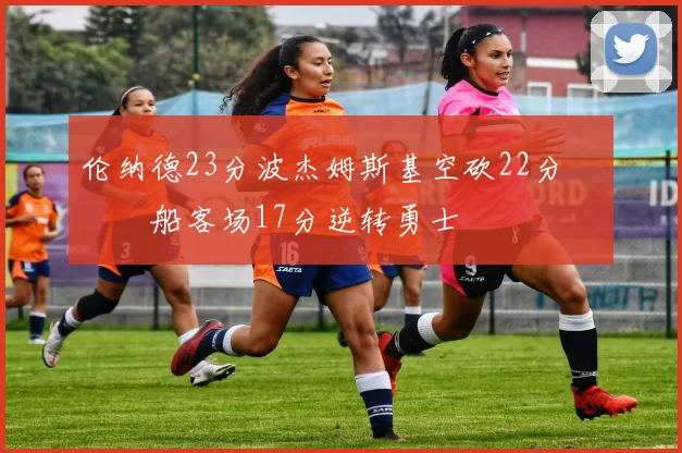 伦纳德23分波杰姆斯基空砍22分 快船客场17分逆转勇士