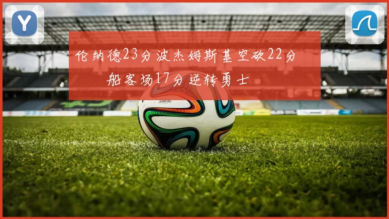 伦纳德23分波杰姆斯基空砍22分 快船客场17分逆转勇士