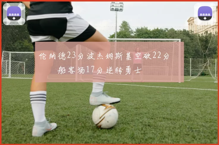 伦纳德23分波杰姆斯基空砍22分 快船客场17分逆转勇士