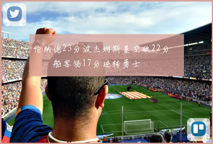 伦纳德23分波杰姆斯基空砍22分 快船客场17分逆转勇士