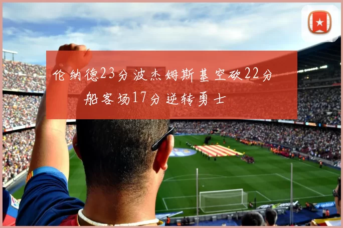 伦纳德23分波杰姆斯基空砍22分 快船客场17分逆转勇士