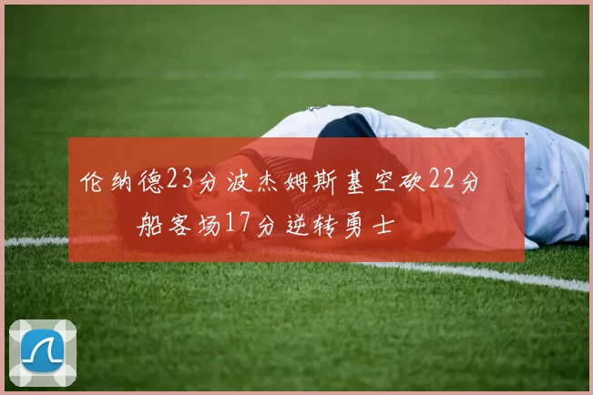 伦纳德23分波杰姆斯基空砍22分 快船客场17分逆转勇士