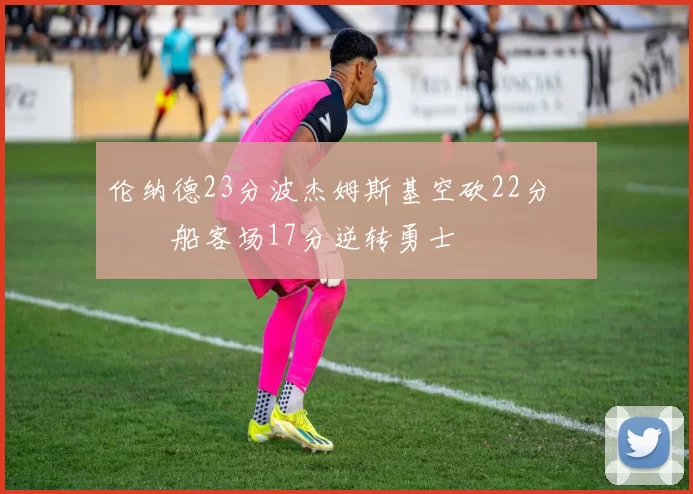 伦纳德23分波杰姆斯基空砍22分 快船客场17分逆转勇士