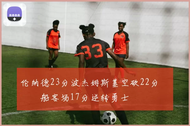 伦纳德23分波杰姆斯基空砍22分 快船客场17分逆转勇士