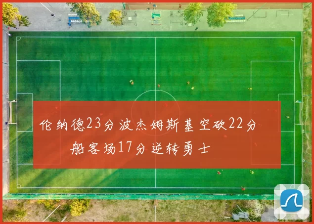 伦纳德23分波杰姆斯基空砍22分 快船客场17分逆转勇士