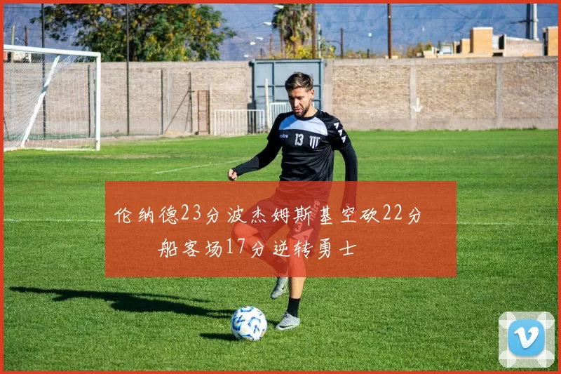 伦纳德23分波杰姆斯基空砍22分 快船客场17分逆转勇士