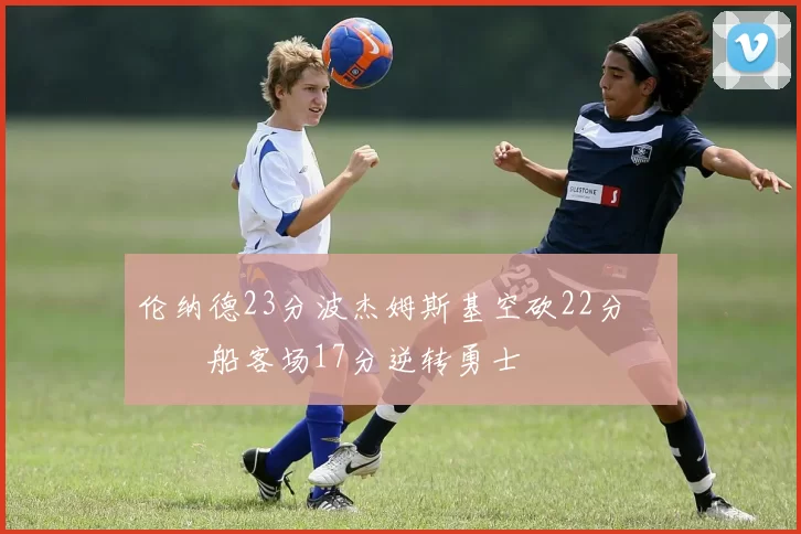 伦纳德23分波杰姆斯基空砍22分 快船客场17分逆转勇士