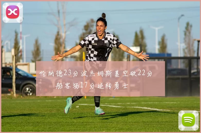 伦纳德23分波杰姆斯基空砍22分 快船客场17分逆转勇士