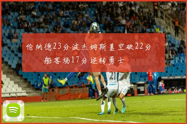 伦纳德23分波杰姆斯基空砍22分 快船客场17分逆转勇士