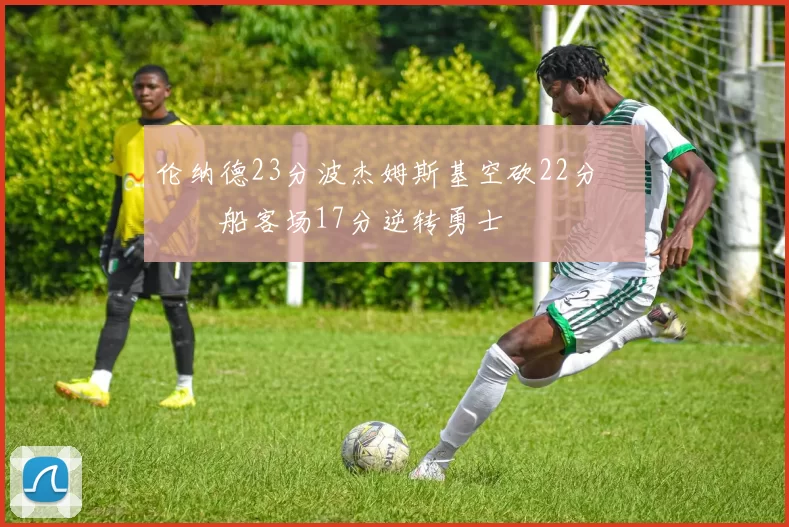 伦纳德23分波杰姆斯基空砍22分 快船客场17分逆转勇士