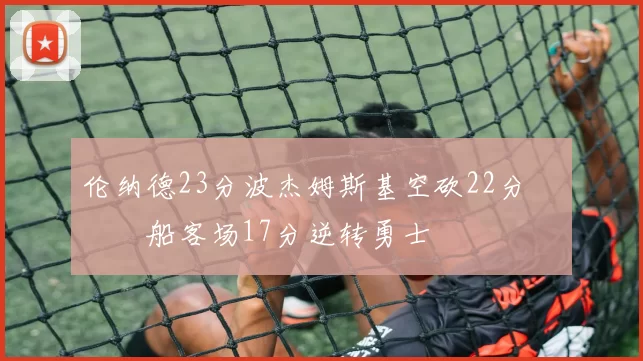 伦纳德23分波杰姆斯基空砍22分 快船客场17分逆转勇士