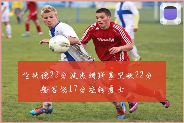 伦纳德23分波杰姆斯基空砍22分 快船客场17分逆转勇士