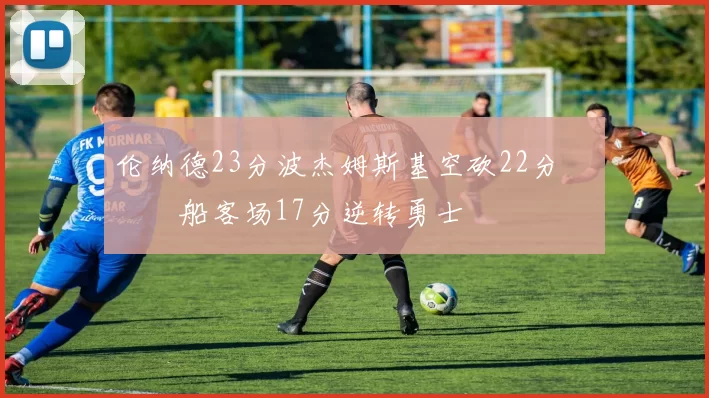 伦纳德23分波杰姆斯基空砍22分 快船客场17分逆转勇士