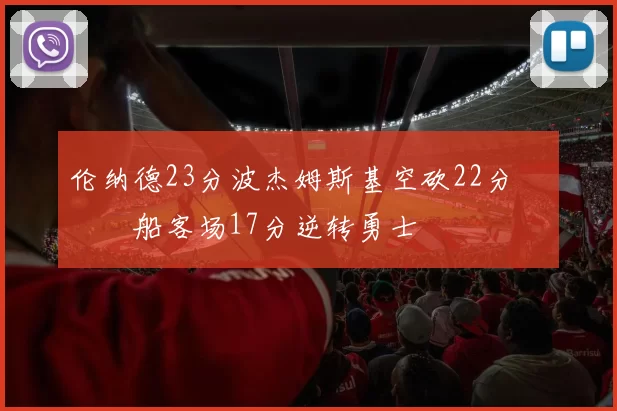伦纳德23分波杰姆斯基空砍22分 快船客场17分逆转勇士