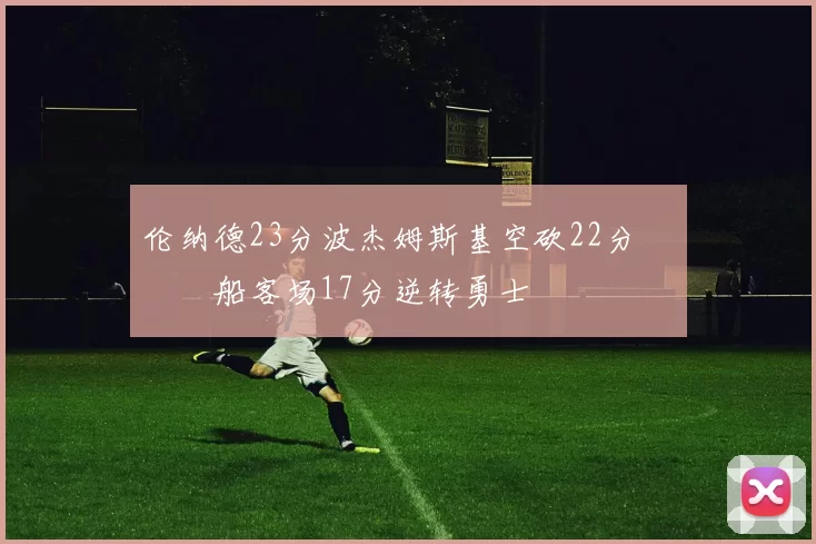 伦纳德23分波杰姆斯基空砍22分 快船客场17分逆转勇士