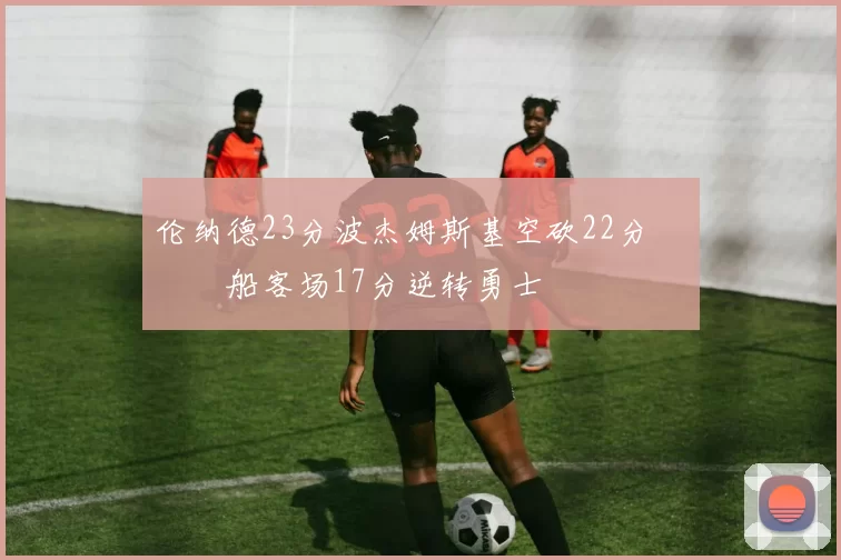 伦纳德23分波杰姆斯基空砍22分 快船客场17分逆转勇士