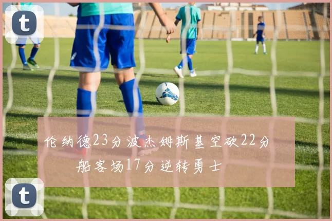 伦纳德23分波杰姆斯基空砍22分 快船客场17分逆转勇士