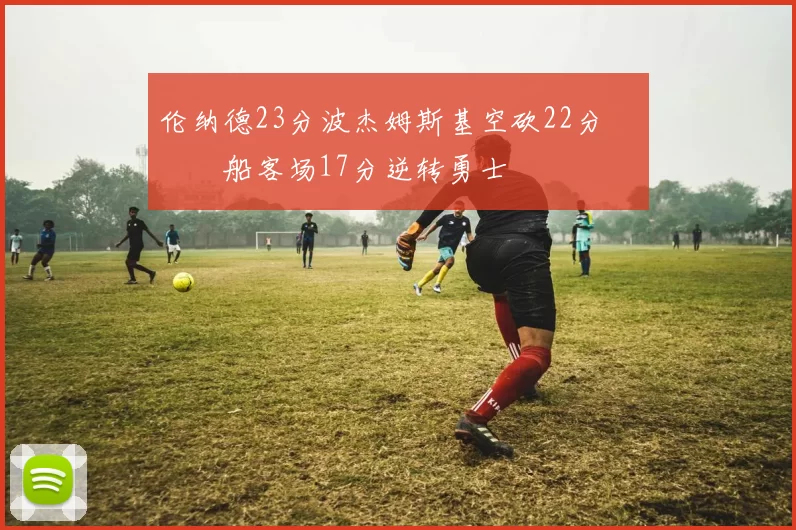 伦纳德23分波杰姆斯基空砍22分 快船客场17分逆转勇士