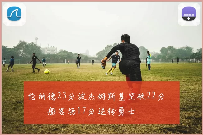 伦纳德23分波杰姆斯基空砍22分 快船客场17分逆转勇士