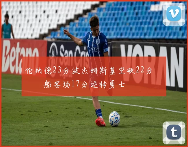 伦纳德23分波杰姆斯基空砍22分 快船客场17分逆转勇士