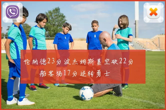 伦纳德23分波杰姆斯基空砍22分 快船客场17分逆转勇士