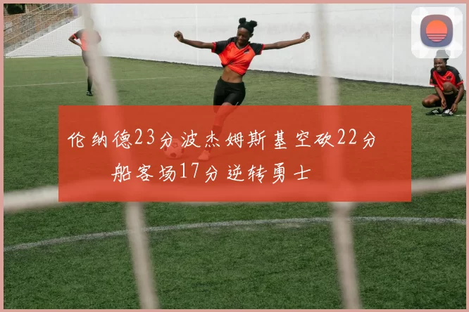 伦纳德23分波杰姆斯基空砍22分 快船客场17分逆转勇士