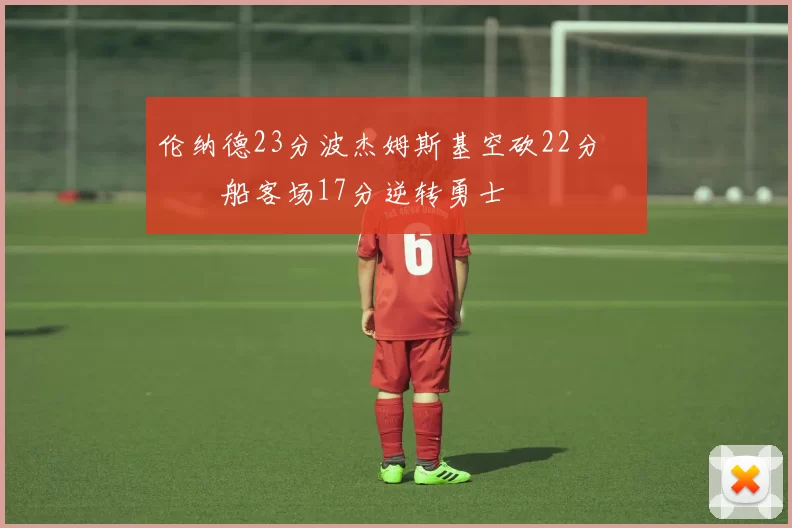 伦纳德23分波杰姆斯基空砍22分 快船客场17分逆转勇士
