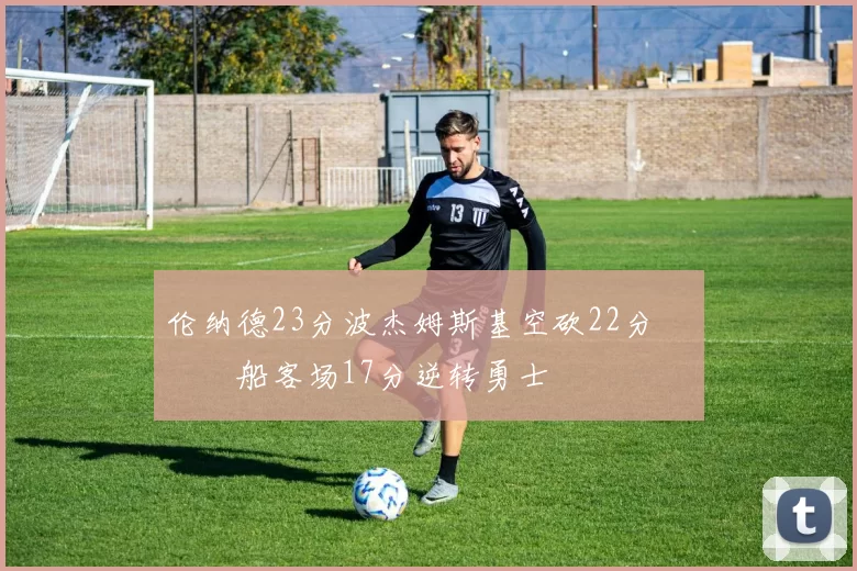 伦纳德23分波杰姆斯基空砍22分 快船客场17分逆转勇士